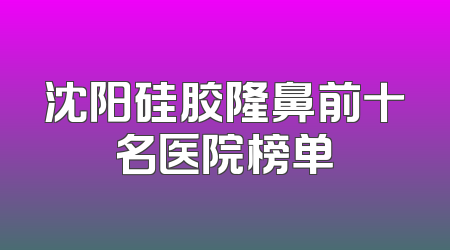 沈阳硅胶隆鼻前十名医院榜单