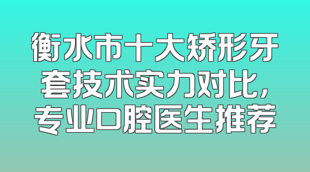 衡水市十大矫形牙套技术实力对比，专业口腔医生推荐