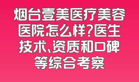 烟台壹美医疗美容医院怎么样？医生技术、资质和口碑等综合考察