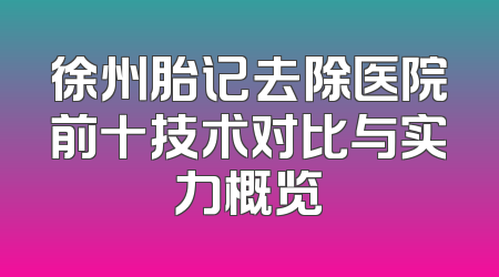 徐州胎记去除医院前十技术对比与实力概览