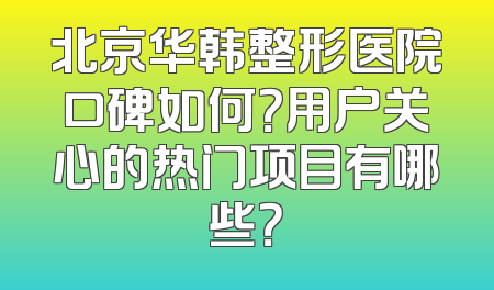 北京华韩整形医院口碑如何？用户关心的热门项目有哪些？