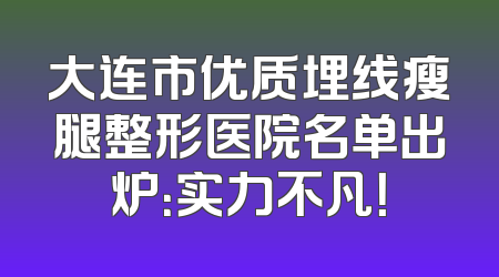 大连市优质埋线瘦腿整形医院名单出炉：实力不凡！