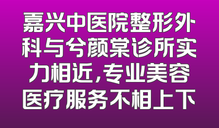 嘉兴中医院整形外科与兮颜棠诊所实力相近，专业美容医疗服务不相上下