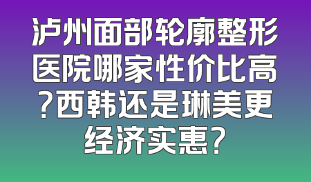 泸州面部轮廓整形医院哪家性价比高？西韩还是琳美更经济实惠？