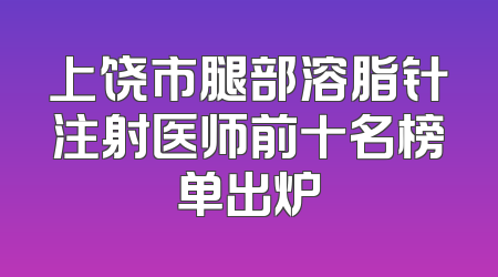 上饶市腿部溶脂针注射医师前十名榜单出炉