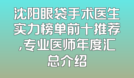 沈阳眼袋手术医生实力榜单前十推荐，专业医师年度汇总介绍