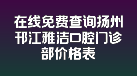 在线免费查询扬州邗江雅洁口腔门诊部价格表