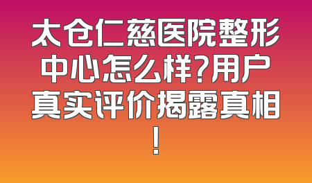 太仓仁慈医院整形中心怎么样？用户真实评价揭露真相！