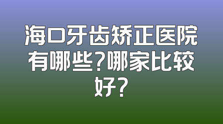 海口牙齿矫正医院有哪些？哪家比较好？