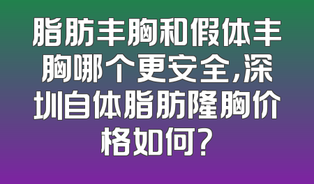 脂肪丰胸和假体丰胸哪个更安全，深圳自体脂肪隆胸价格如何？