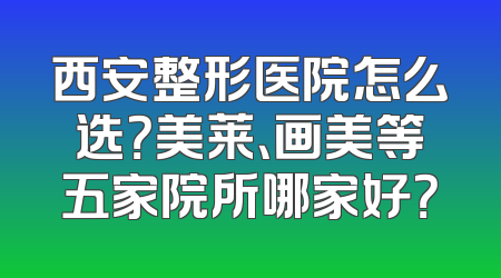 西安整形医院怎么选？美莱、画美等五家院所哪家好？