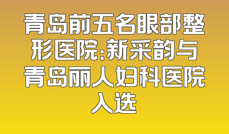 青岛前五名眼部整形医院：新采韵与青岛丽人妇科医院入选
