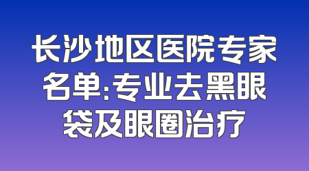 长沙地区医院专家名单：专业去黑眼袋及眼圈治疗
