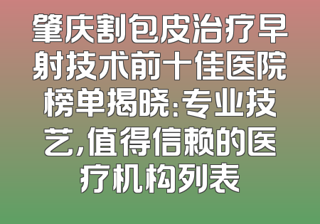 肇庆割包皮治疗早射技术前十佳医院榜单揭晓：专业技艺，值得信赖的医疗机构列表
