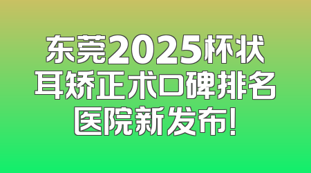 东莞2025杯状耳矫正术口碑排名医院新发布！