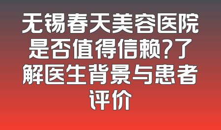 无锡春天美容医院是否值得信赖？了解医生背景与患者评价