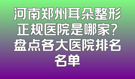 河南郑州耳朵整形正规医院是哪家？盘点各大医院排名名单