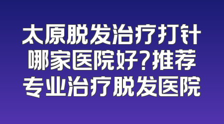 太原脱发治疗打针哪家医院好？推荐专业治疗脱发医院