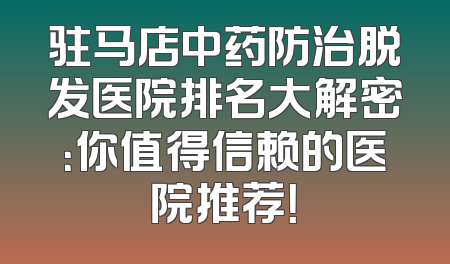 驻马店中药防治脱发医院排名大解密：你值得信赖的医院推荐！