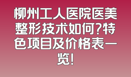 柳州工人医院医美整形技术如何？特色项目及价格表一览！