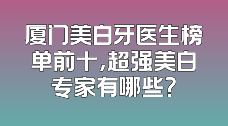 厦门美白牙医生榜单前十，超强美白专家有哪些？