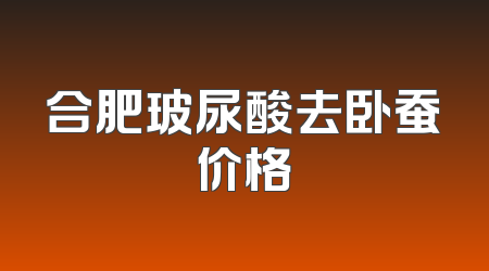 合肥玻尿酸去卧蚕价格