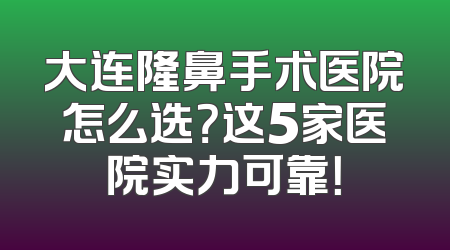 大连隆鼻手术医院怎么选？这5家医院实力可靠！