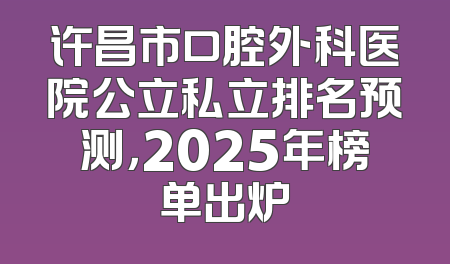 许昌市口腔外科医院公立私立排名预测，2025年榜单出炉