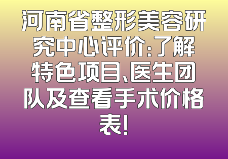 河南省整形美容研究中心评价：了解特色项目、医生团队及查看手术价格表！