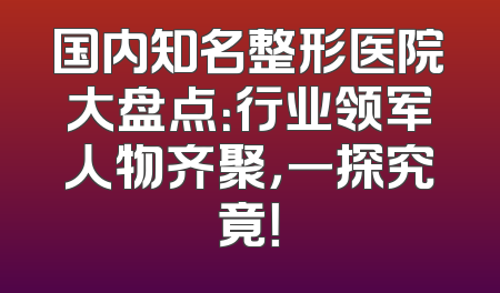 国内知名整形医院大盘点：行业领军人物齐聚，一探究竟！