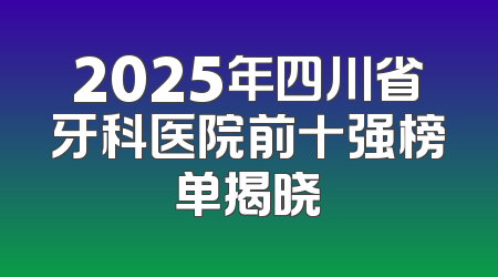2025年四川省牙科医院前十强榜单揭晓