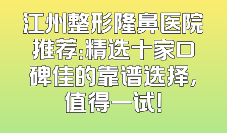 江州整形隆鼻医院推荐：精选十家口碑佳的靠谱选择，值得一试！