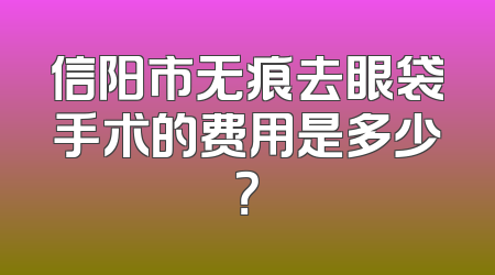信阳市无痕去眼袋手术的费用是多少？