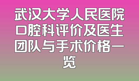 武汉大学人民医院口腔科评价及医生团队与手术价格一览