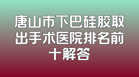 唐山市下巴硅胶取出手术医院排名前十解答