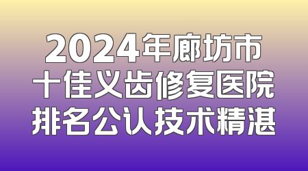 2024年廊坊市十佳义齿修复医院排名公认技术精湛