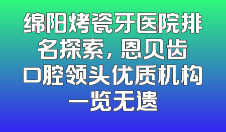 绵阳烤瓷牙医院排名探索，晞恩贝齿口腔领头优质机构一览无遗