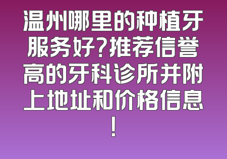 温州哪里的种植牙服务好？推荐信誉高的牙科诊所并附上地址和价格信息！
