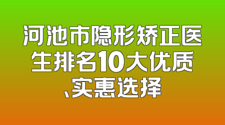 河池市隐形矫正医生排名10大优质、实惠选择
