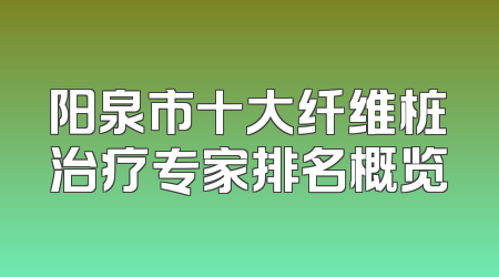 阳泉市十大纤维桩治疗专家排名概览