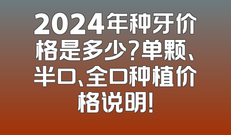 2024年种牙价格是多少？单颗、半口、全口种植价格说明！