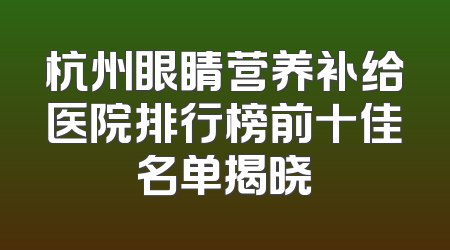 杭州眼睛营养补给医院排行榜前十佳名单揭晓