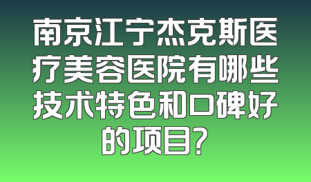 南京江宁杰克斯医疗美容医院有哪些技术特色和口碑好的项目？