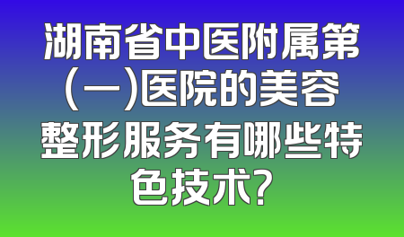 湖南省中医附属第（一）医院的美容整形服务有哪些特色技术？