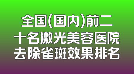 全国（国内）前二十名激光美容医院去除雀斑效果排名