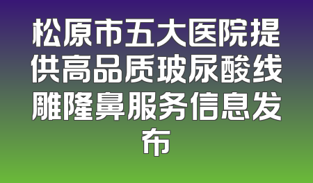 松原市五大医院提供高品质玻尿酸线雕隆鼻服务信息发布