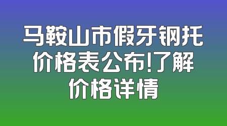 马鞍山市假牙钢托价格表公布！了解价格详情
