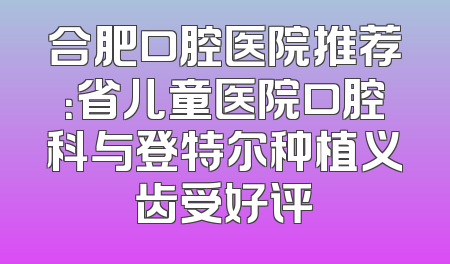 合肥口腔医院推荐：省儿童医院口腔科与登特尔种植义齿受好评