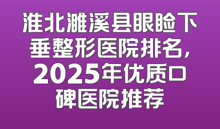 淮北濉溪县眼睑下垂整形医院排名，2025年优质口碑医院推荐