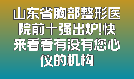 山东省胸部整形医院前十强出炉！快来看看有没有您心仪的机构